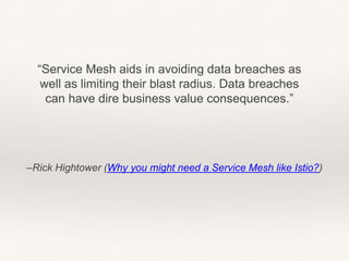–Rick Hightower (Why you might need a Service Mesh like Istio?)
“Service Mesh aids in avoiding data breaches as
well as limiting their blast radius. Data breaches
can have dire business value consequences.”
 
