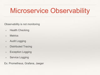 Microservice Observability
Observability is not monitoring
❖ Health Checking
❖ Metrics
❖ Audit Logging
❖ Distributed Tracing
❖ Exception Logging
❖ Service Logging
Ex. Prometheus, Grafana, Jaeger
 