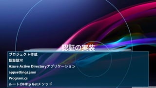 プロジェクト作成
認証認可
Azure Active Directoryアプリケーション
appsettings.json
Program.cs
ルートのHttp Getメソッド
 