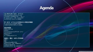 コンテナとサービス・メッシュ
Well-architected framework for cloud
マイクロサービスのサイドカー・パターン
サービスメッシュ・パターンとコンテナ
コンテナとサービスメッシュの通信
サービス・メッシュと汎用ホストの既定の機能
サービスメッシュで考慮すべき観点
汎用ホストが既定で提供している機能
認証の実装
プロジェクト作成
認証認可
Azure Active Directoryアプリケーション
appsettings.json
Program.cs
ルートのHttp Getメソッド
抽象化、構成、ロギングの実装
抽象化
構成
別のappsettingsの切り替え
オプションズ・パターンのおさらい
汎用ホストのロギング
W3Cロギングフォーマットのロギング
 