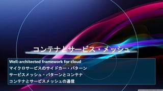 Well-architected framework for cloud
マイクロサービスのサイドカー・パターン
サービスメッシュ・パターンとコンテナ
コンテナとサービスメッシュの通信
 