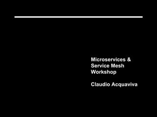 Microservices &
Service Mesh
Workshop
Claudio Acquaviva
 