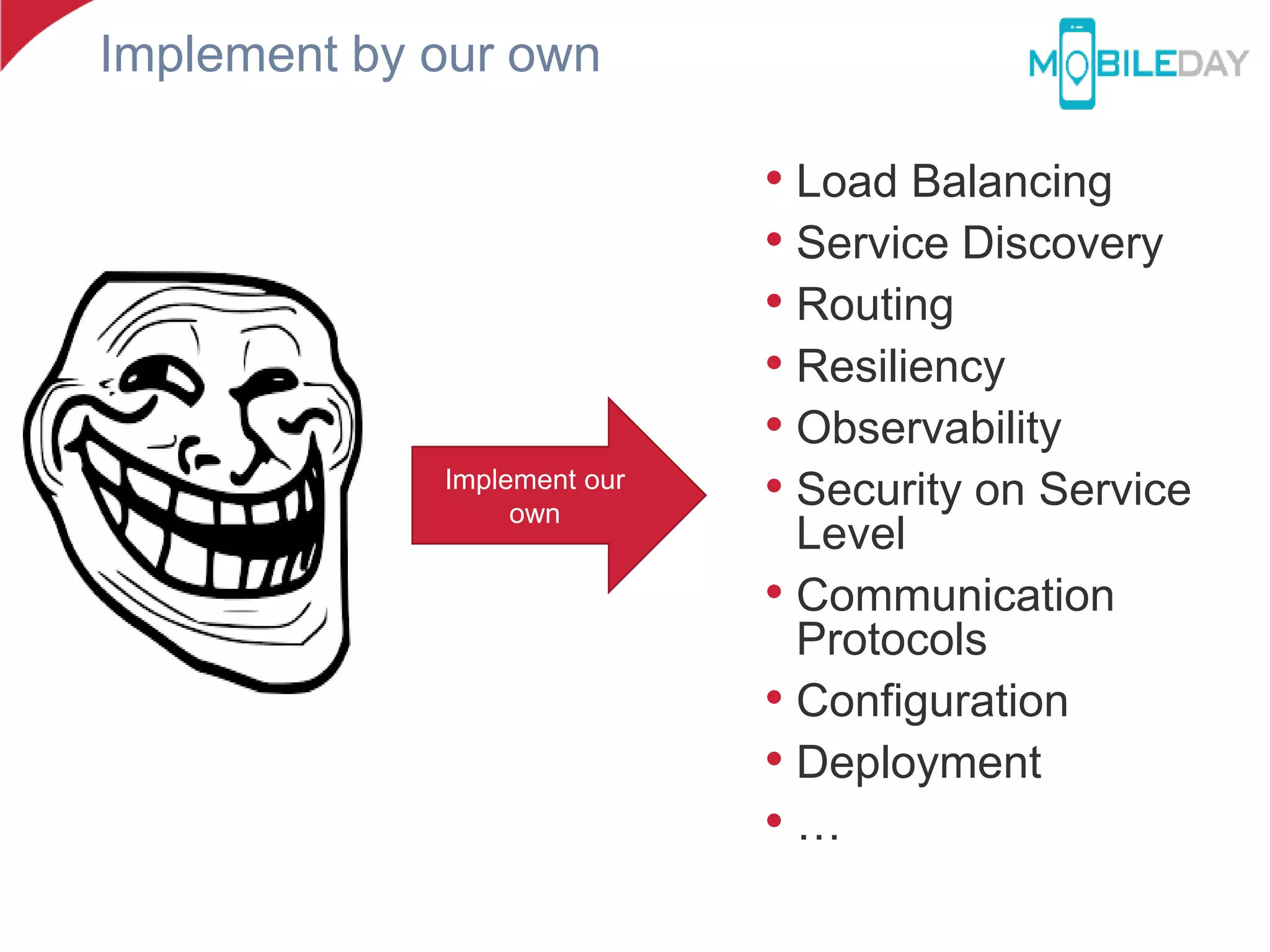 Implement by our own
• Load Balancing
• Service Discovery
• Routing
• Resiliency
• Observability
• Security on Service
Level
• Communication
Protocols
• Configuration
• Deployment
• …
Implement our
own
 