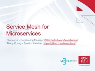 Service Mesh for
Microservices
Phuong Le – Engineering Manager (https://github.com/tungphuong)
Thang Chung – Solution Architect (https://github.com/thangchung)
 