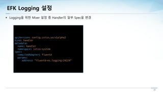 EFK Logging 설정
apiVersion: config.istio.io/v1alpha2
kind: handler
metadata:
name: handler
namespace: istio-system
spec:
co...