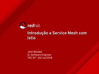 Introdução a Service Mesh com
Istio
Jonh Wendell
Sr. Software Engineer
TDC SP - 20/Jul/2018
 