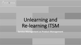 Unlearning and
Re-learning ITSM
Service Management as Product Management
 