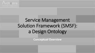 Service Management
Solution Framework (SMSF):
a Design Ontology
Conceptual Overview
 