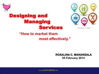 Designing and
Managing
Services
“How to market them
most effectively.”

ROSALINA C. MANANSALA
05 February 2014

www.yourwebsite.com

 