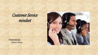 CustomerService
mindset
Presented by:
Rohan Desai
 