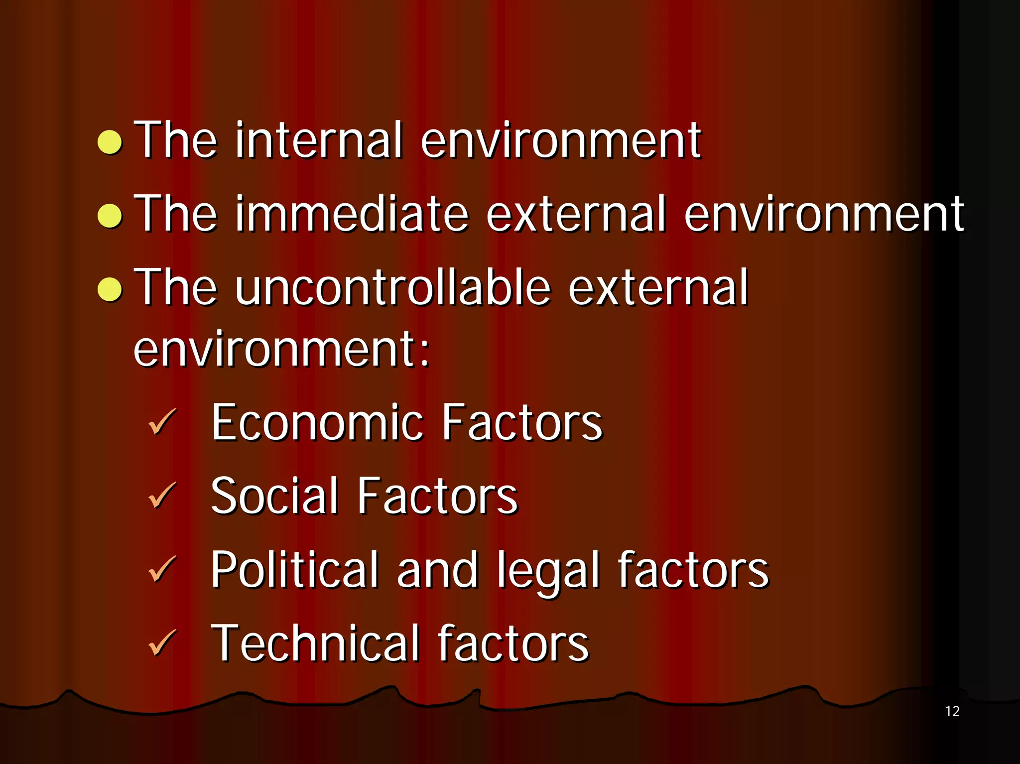 The internal environment
The immediate external environment
The uncontrollable external
environment:
   Economic Factors
   Social Factors
   Political and legal factors
   Technical factors
                                 12
 