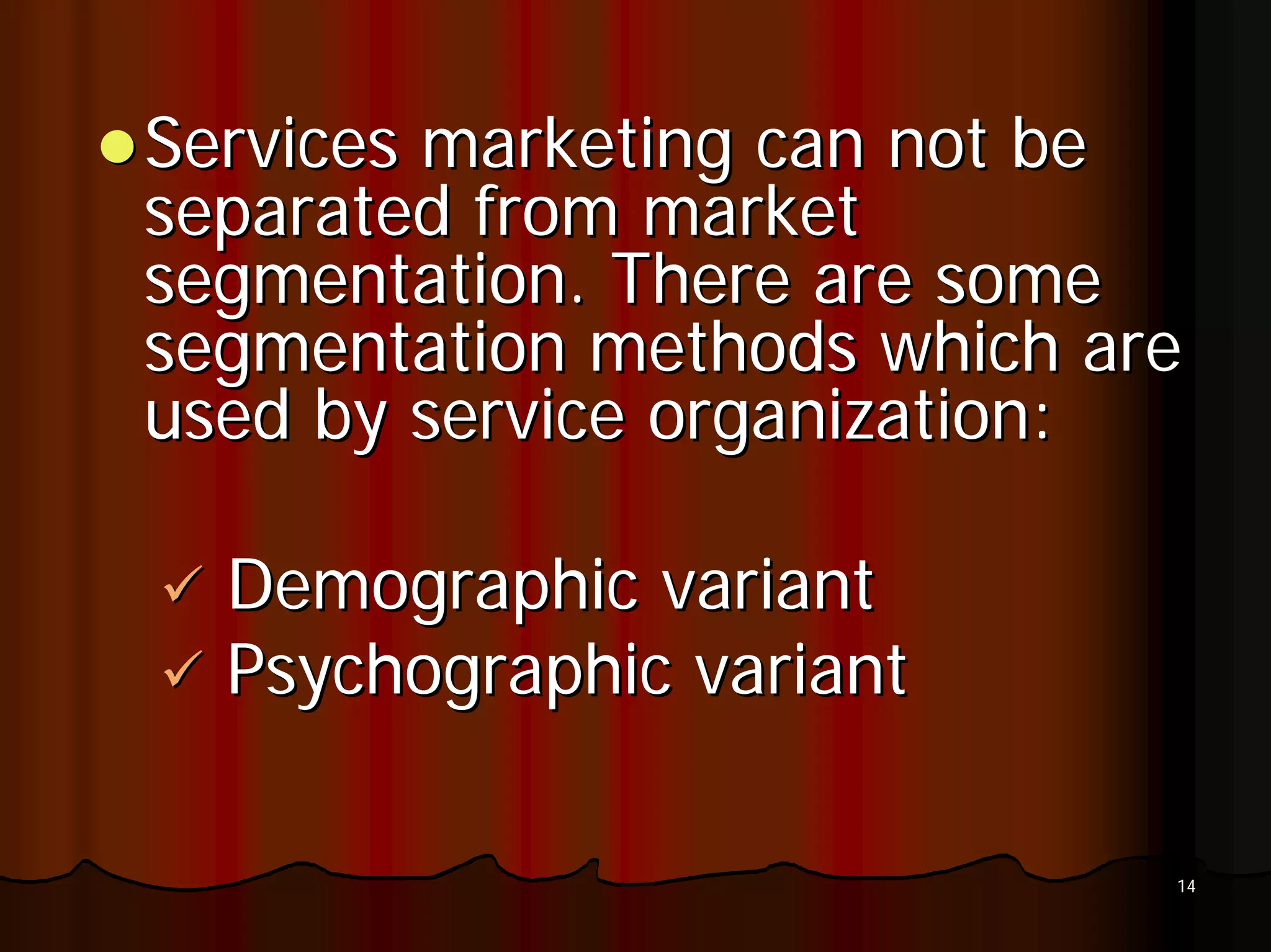 Services marketing can not be
separated from market
segmentation. There are some
segmentation methods which are
used by service organization:

  Demographic variant
  Psychographic variant

                             14
 