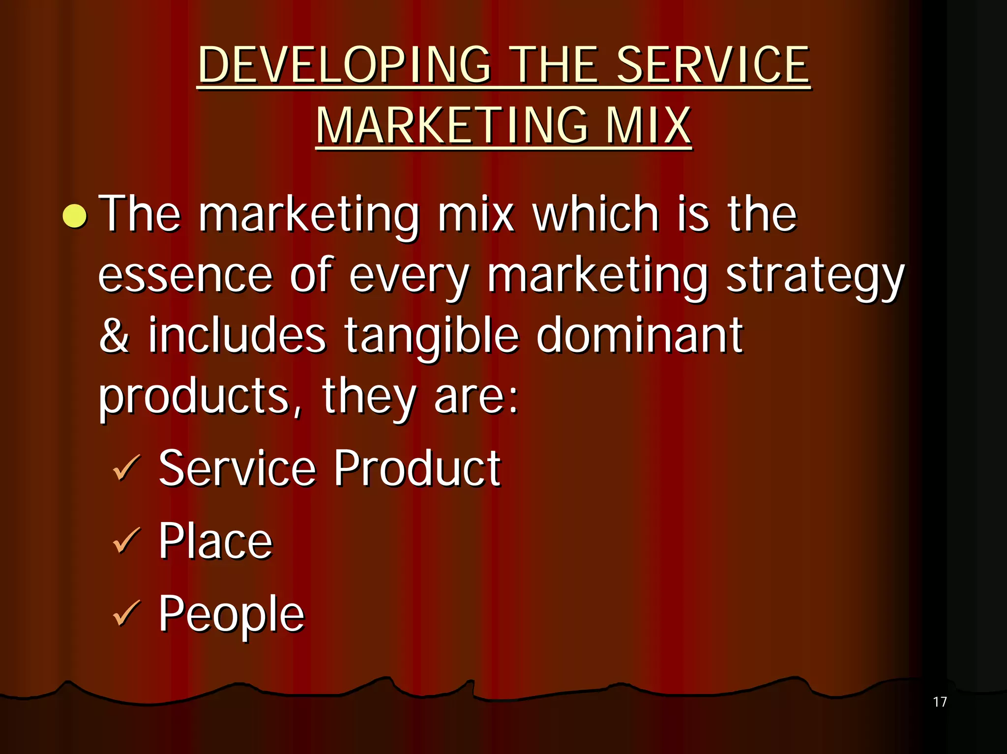 DEVELOPING THE SERVICE
        MARKETING MIX
The marketing mix which is the
essence of every marketing strategy
& includes tangible dominant
products, they are:
   Service Product
   Place
   People
                                      17
 