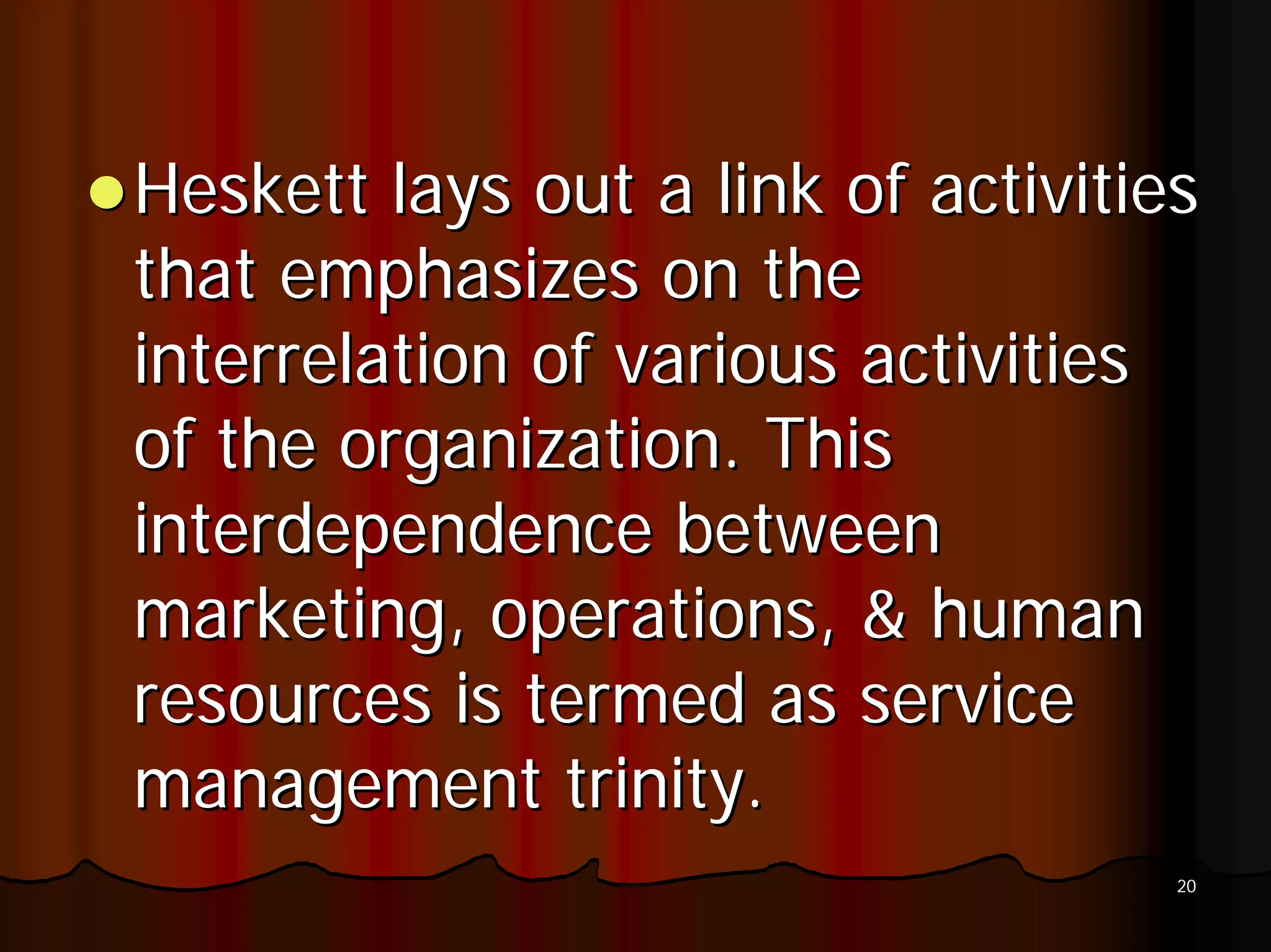 Heskett lays out a link of activities
that emphasizes on the
interrelation of various activities
of the organization. This
interdependence between
marketing, operations, & human
resources is termed as service
management trinity.
                                    20
 