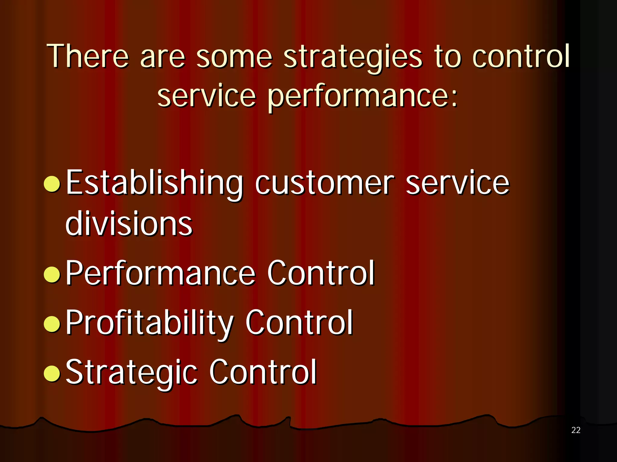 There are some strategies to control
       service performance:

 Establishing customer service
 divisions
 Performance Control
 Profitability Control
 Strategic Control
                                   22
 