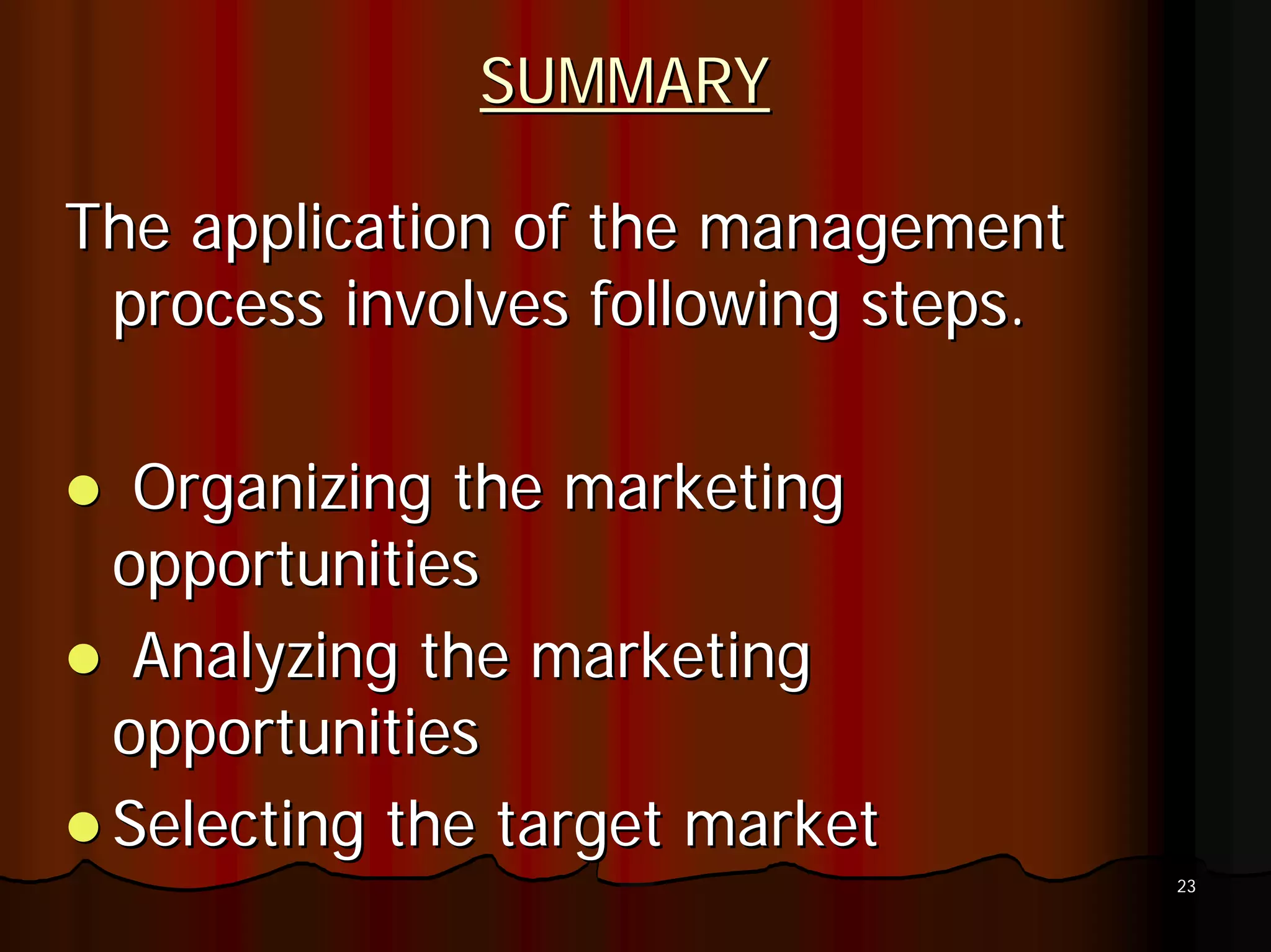 SUMMARY

The application of the management
 process involves following steps.

  Organizing the marketing
 opportunities
  Analyzing the marketing
 opportunities
 Selecting the target market
                                     23
 
