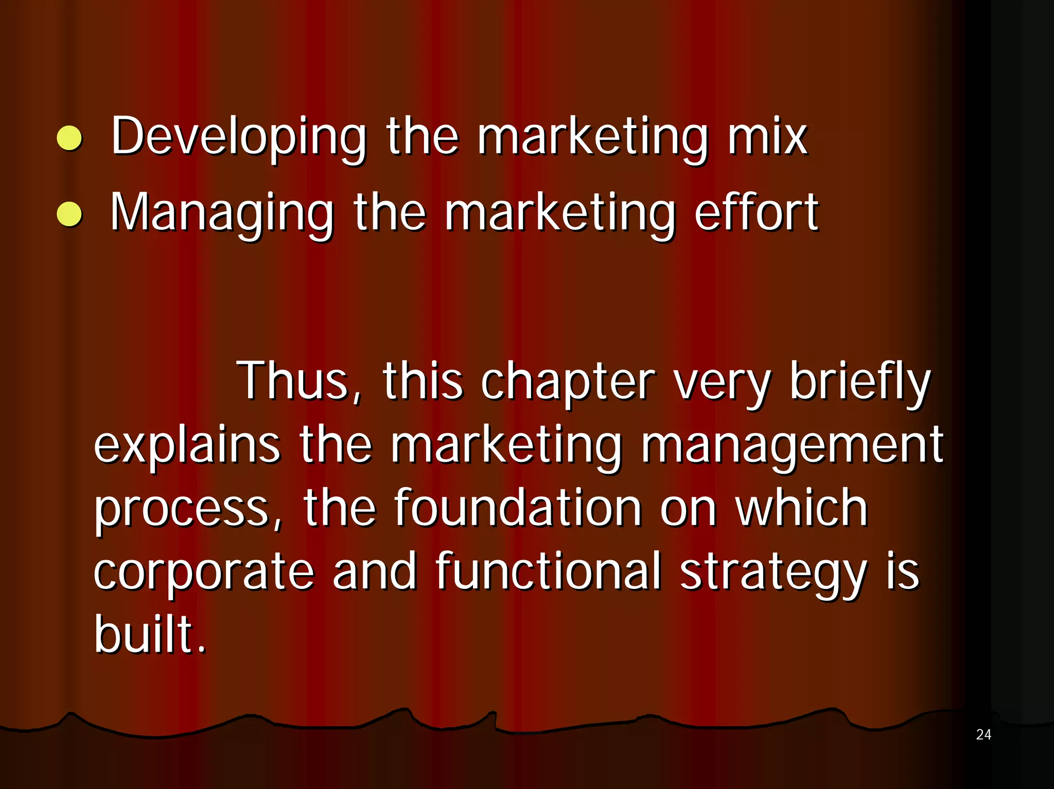 Developing the marketing mix
Managing the marketing effort


       Thus, this chapter very briefly
explains the marketing management
process, the foundation on which
corporate and functional strategy is
built.
                                         24
 