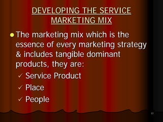 DEVELOPING THE SERVICE
        MARKETING MIX
The marketing mix which is the
essence of every marketing strategy
& includes tangible dominant
products, they are:
   Service Product
   Place
   People
                                      17
 