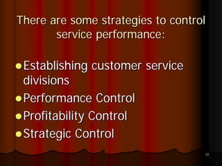 There are some strategies to control
       service performance:

 Establishing customer service
 divisions
 Performance Control
 Profitability Control
 Strategic Control
                                   22
 