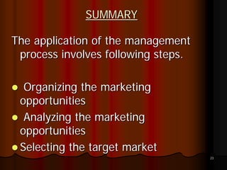 SUMMARY

The application of the management
 process involves following steps.

  Organizing the marketing
 opportunities
  Analyzing the marketing
 opportunities
 Selecting the target market
                                     23
 