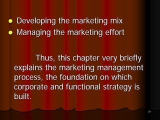 Developing the marketing mix
Managing the marketing effort


       Thus, this chapter very briefly
explains the marketing management
process, the foundation on which
corporate and functional strategy is
built.
                                         24
 