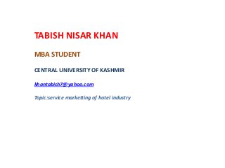 TABISH NISAR KHAN
MBA STUDENT
CENTRAL UNIVERSITY OF KASHMIR
khantabish7@yahoo.com
Topic:service marketting of hotel industry
 