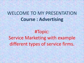WELCOME TO MY PRESENTATION
Course : Advertising
#Topic:
Service Marketing with example
different types of service firms.
 