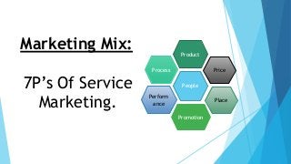 People
Perform
ance
Process
Place
Promotion
Price
Product
Marketing Mix:
7P’s Of Service
Marketing.
 