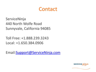 ContactServiceNinja440 North Wolfe RoadSunnyvale, California 94085Toll Free: +1.888.239.3243   Local: +1.650.384.0906Email:Support@ServiceNinja.com  