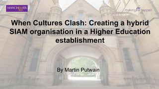 When Cultures Clash: Creating a hybrid
SIAM organisation in a Higher Education
establishment
By Martin Putwain
 