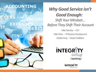 Why Good Service isn’t
Good Enough:
Shift YourMindset…
Before They Shift Their Account
MikeEsterday –CEO
MikeFisher –VPBusinessDevelopment
DebbieIrving–MasterFacilitator
 
