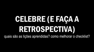 CELEBRE (E FAÇA A
RETROSPECTIVA)
quais são as lições aprendidas? como melhorar o checklist?
 
