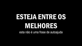 ESTEJA ENTRE OS
MELHORES
esta não é uma frase de autoajuda
 
