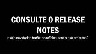 CONSULTE O RELEASE
NOTES
quais novidades trarão benefícios para a sua empresa?
 
