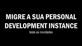 MIGRE A SUA PERSONAL
DEVELOPMENT INSTANCE
teste as novidades
 