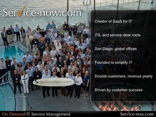 Creator of SaaS for IT
ITIL and service desk roots
San Diego; global offices
Founded to simplify IT
Double customers, revenue yearly
Driven by customer success
 
