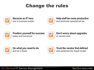 Change the rules
Become an IT hero
and a business leader
Position yourself for success
today and tomorrow
Do what you need to do
and do it faster
Help staff be more productive
and eliminate operational tax
Don’t worry about upgrades
or version-lock
Trust the vendor that defined
and perfected the SaaS model
 