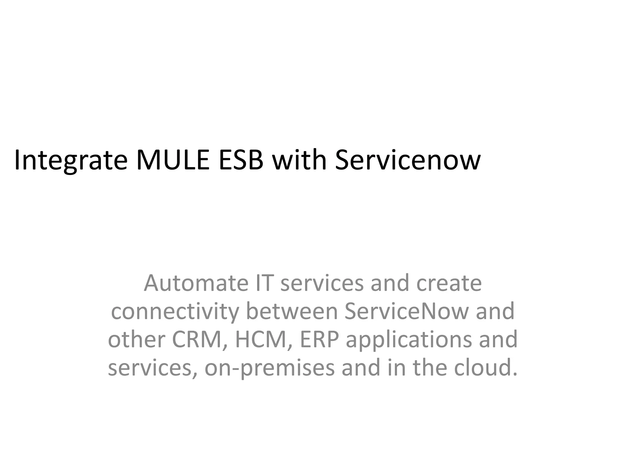 Mule ESB Servicenow connector
Automate IT services and create
connectivity between ServiceNow and
other CRM, HCM, ERP applications and
services, on-premises and in the cloud.
 