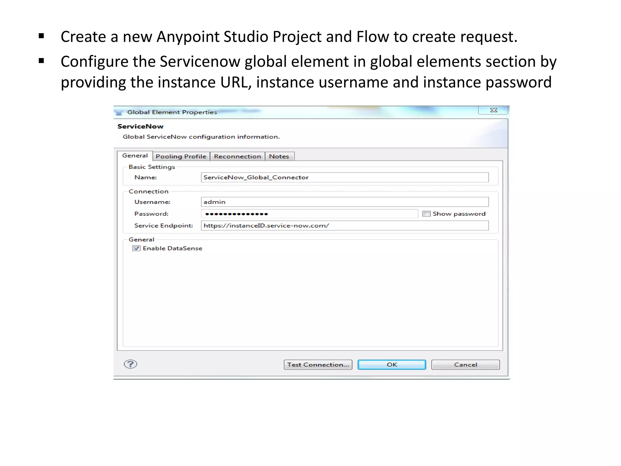  Create a new Anypoint Studio Project and Flow to create request.
 Configure the Servicenow global element in global elements section by
providing the instance URL, instance username and instance password
 