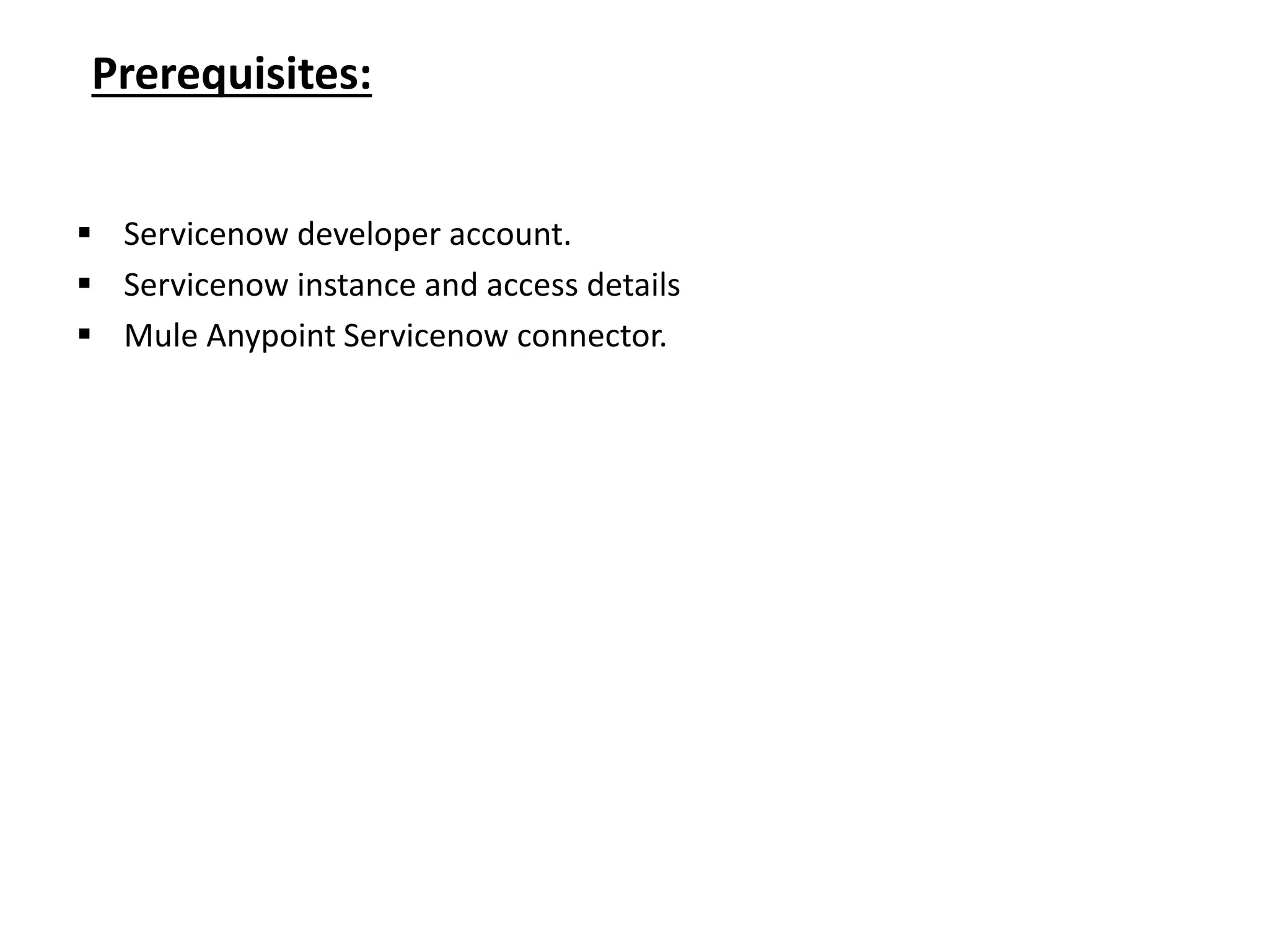 Prerequisites:
 Servicenow developer account.
 Servicenow instance and access details
 Mule Anypoint Servicenow connector.
 