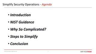 © 2016 ServiceNow All Rights Reserved 2
Simplify Security Operations - Agenda
• Introduction
• NIST Guidance
• Why So Complicated?
• Steps to Simplify
• Conclusion
 