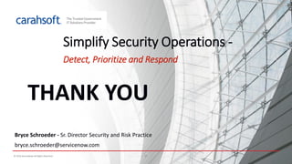 © 2016 ServiceNow All Rights Reserved 3737© 2016 ServiceNow All Rights Reserved
Simplify Security Operations -
Detect, Prioritize and Respond
Bryce Schroeder - Sr. Director Security and Risk Practice
bryce.schroeder@servicenow.com
THANK YOU
 