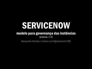 SERVICENOW
modelo para governança das instâncias
[proposta, v1.0]
Alessandro Almeida | medium.com/@alessandro1982
 