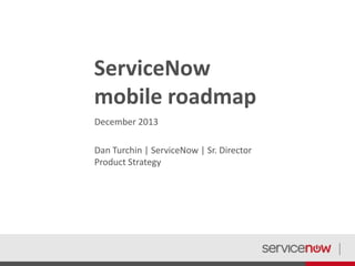 ServiceNow
mobile roadmap
December 2013
Dan Turchin | ServiceNow | Sr. Director
Product Strategy

 