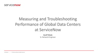 ©	2016	ServiceNow	All	Rights	ReservedConfidential ©	2016	ServiceNow	All	Rights	ReservedConfidential
Measuring	and	Troubleshooting	
Performance	of	Global	Data	Centers	
at	ServiceNow
Geoff	Wade
Sr.	Network	Engineer
 