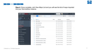 © Micello Inc., All Rights Reserved. 15
Step 4: Once complete, visit View Maps List and you will see the list of maps imported
into your ServiceNow instance.
 