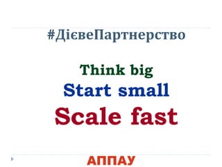 #ДієвеПартнерство
Think big
Start small
Scale fast
 