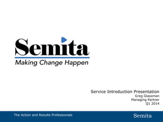 Service Introduction Presentation

Greg Glassman
Managing Partner
Q1 2014

The Action and Results Professionals

Semita

 