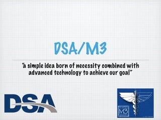 DSA/M3
“ simple idea born of necessity combined with
a
  advanced technology to achieve our goal”
 