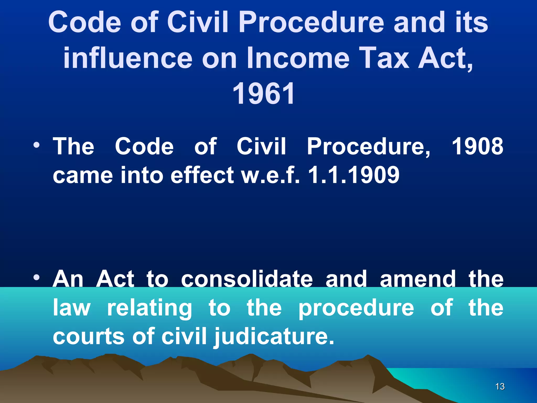 1313
• The Code of Civil Procedure, 1908
came into effect w.e.f. 1.1.1909
• An Act to consolidate and amend the
law relating to the procedure of the
courts of civil judicature.
Code of Civil Procedure and its
influence on Income Tax Act,
1961
 